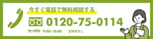 今すぐ電話で無料相談 0120-75-0114 受付時間9:00〜18:00 定休日なし